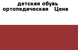 детская обувь ортопедическая › Цена ­ 1 000 - Самарская обл., Тольятти г. Дети и материнство » Детская одежда и обувь   